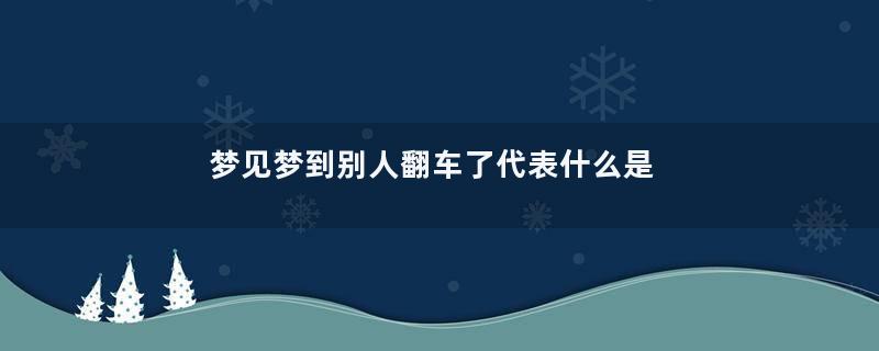 梦见梦到别人翻车了代表什么是什么意思
