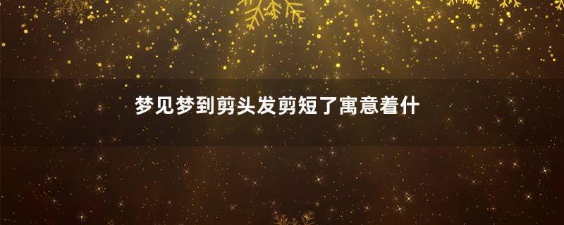梦见梦到剪头发剪短了寓意着什么意思