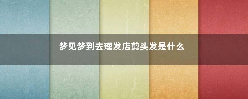 梦见梦到去理发店剪头发是什么意思是什么意思