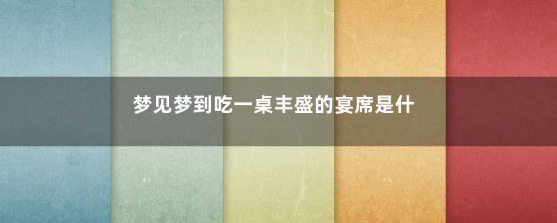 梦见梦到吃一桌丰盛的宴席是什么意思