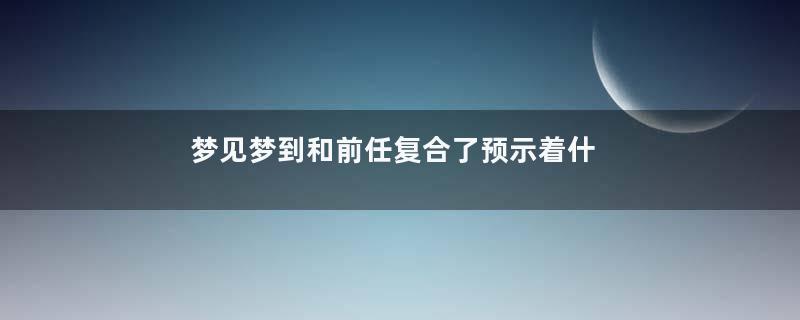 梦见梦到和前任复合了预示着什么寓意着什么