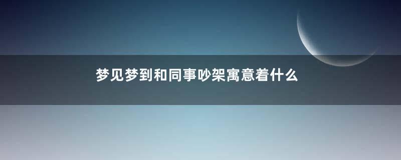 梦见梦到和同事吵架寓意着什么意思