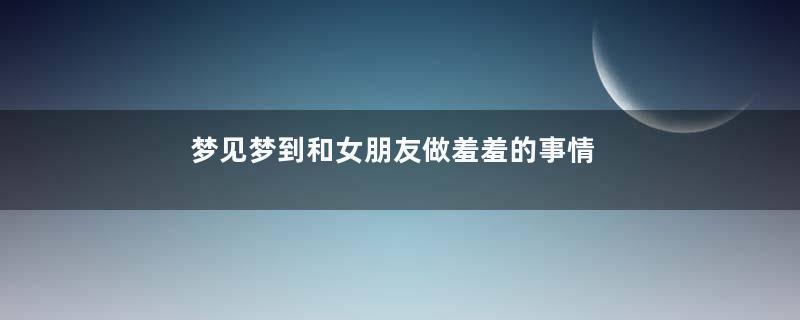 梦到梦到和女朋友做羞羞的事情