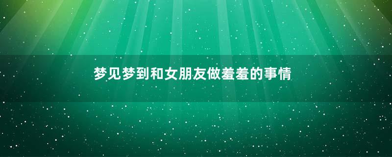梦见梦到和女朋友做羞羞的事情寓意着什么意思