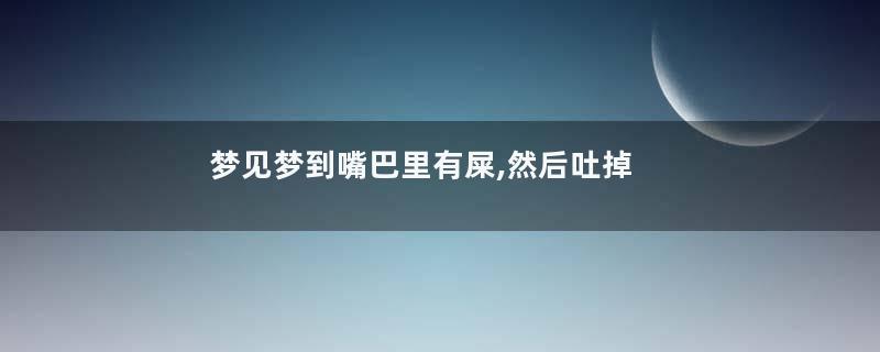 梦见梦到嘴巴里有屎,然后吐掉