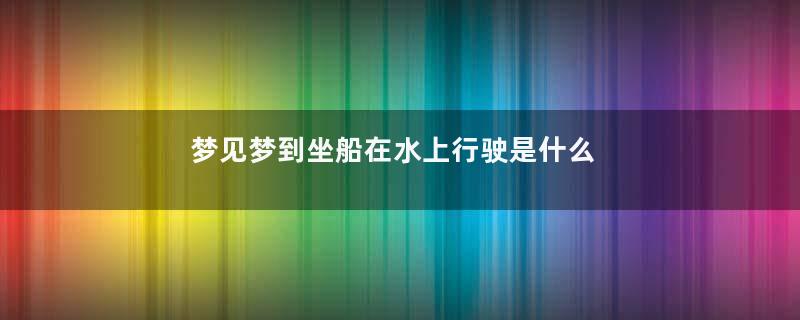 梦见梦到坐船在水上行驶是什么意思是什么意思