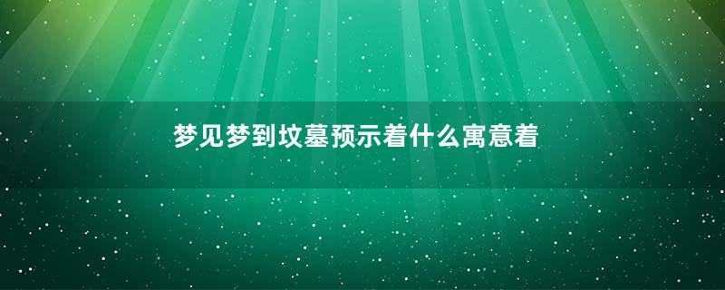 梦见梦到坟墓预示着什么寓意着什么意思