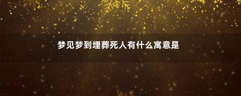 梦见梦到埋葬死人有什么寓意是什么意思