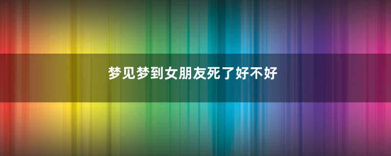 梦见梦到女朋友死了好不好