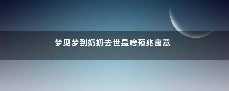 梦见梦到奶奶去世是啥预兆寓意着什么