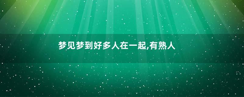 梦见梦到好多人在一起,有熟人,有不认识的是什么意思