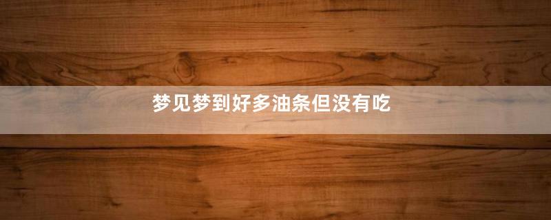 梦见梦到好多油条但没有吃