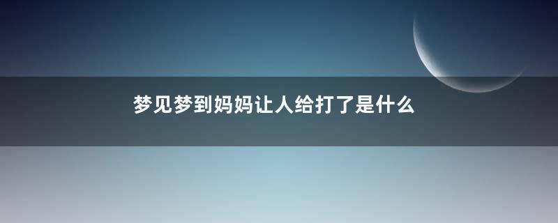梦见梦到妈妈让人给打了是什么意思