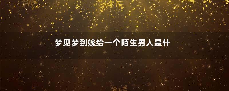 梦见梦到嫁给一个陌生男人是什么意思