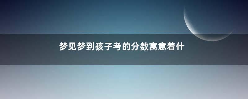 梦见梦到孩子考的分数寓意着什么意思