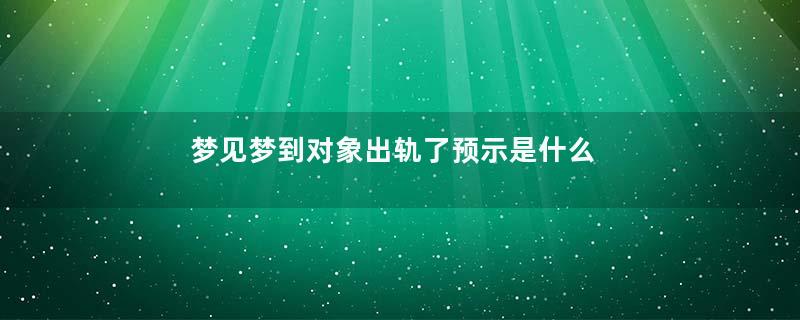 梦见梦到对象出轨了预示是什么意思