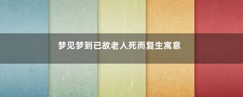 梦见梦到已故老人死而复生寓意着什么意思
