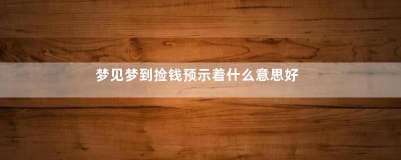 梦见梦到捡钱预示着什么意思好不好