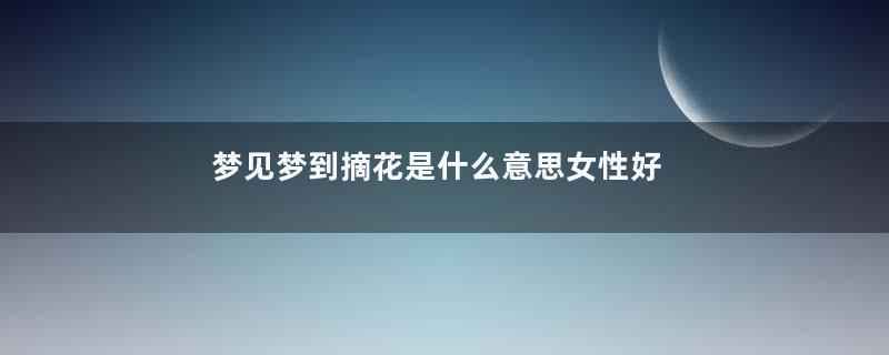梦见梦到摘花是什么意思女性好不好
