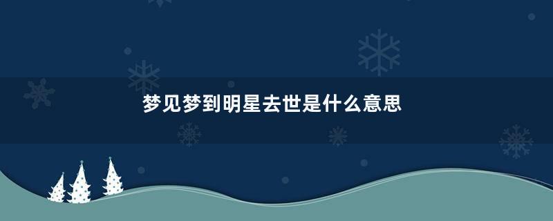 梦见梦到明星去世是什么意思