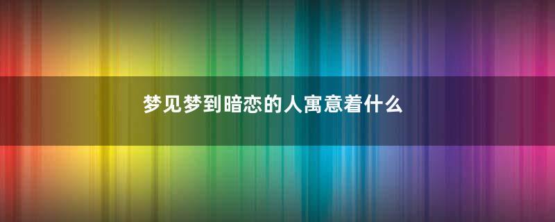 梦见梦到暗恋的人寓意着什么