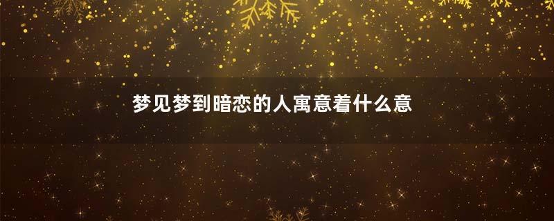 梦见梦到暗恋的人寓意着什么意思