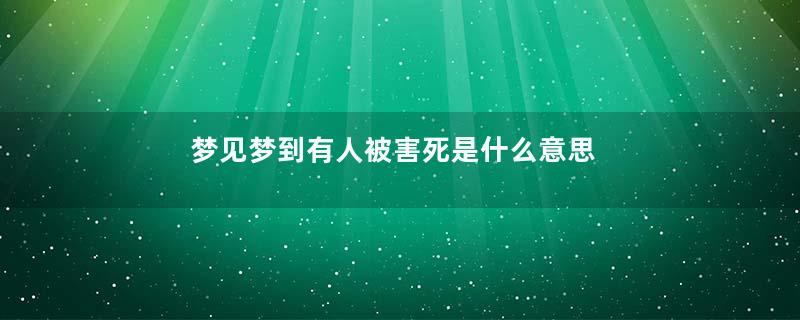 梦见梦到有人被害死是什么意思是什么意思