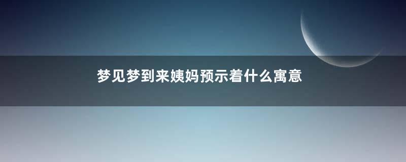 梦见梦到来姨妈预示着什么寓意着什么意思