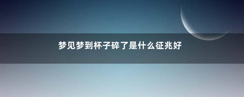 梦见梦到杯子碎了是什么征兆好不好