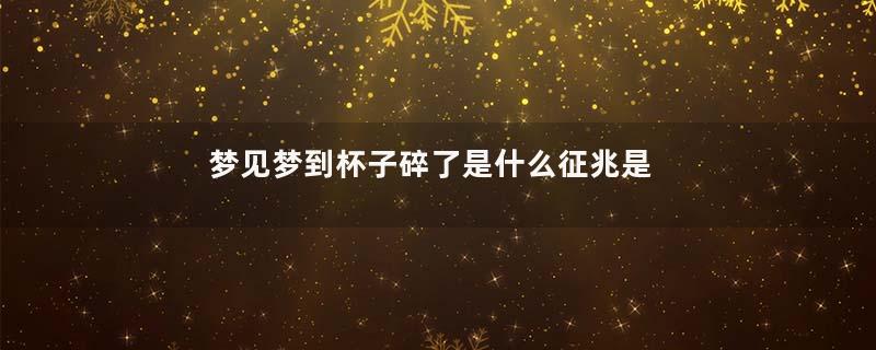 梦见梦到杯子碎了是什么征兆是什么意思