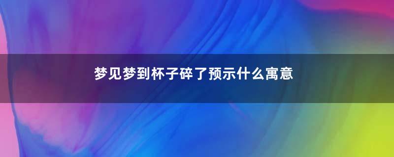 梦见梦到杯子碎了预示什么寓意着什么