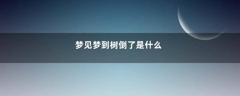 梦见梦到树倒了是什么