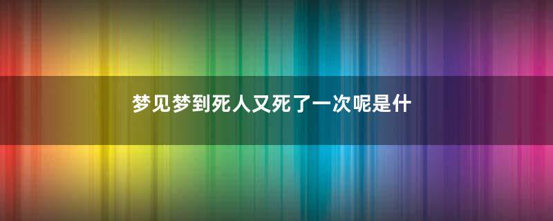 梦见梦到死人又死了一次呢是什么意思