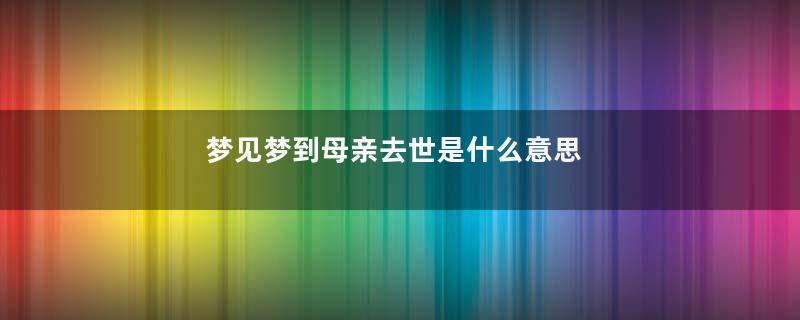 梦见梦到母亲去世是什么意思