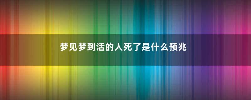 梦见梦到活的人死了是什么预兆