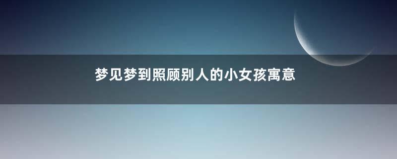 梦见梦到照顾别人的小女孩寓意着什么意思