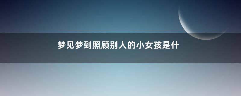 梦见梦到照顾别人的小女孩是什么意思