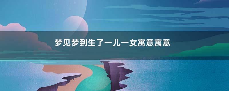 梦见梦到生了一儿一女寓意寓意着什么意思