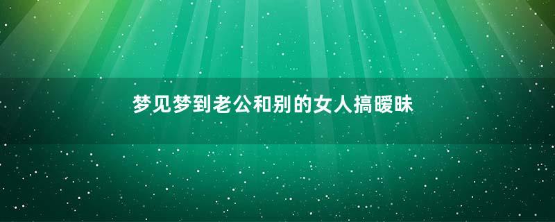 梦到梦到老公和别的女人搞暧昧