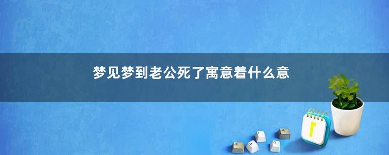 梦见梦到老公死了寓意着什么意思