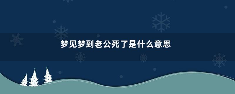 梦见梦到老公死了是什么意思