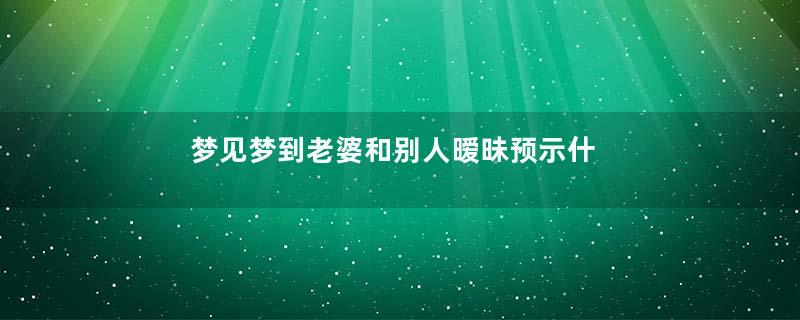 梦见梦到老婆和别人暧昧预示什么意思