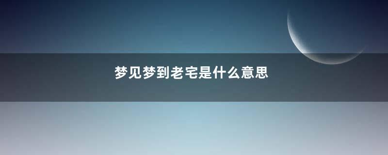 梦见梦到老宅是什么意思