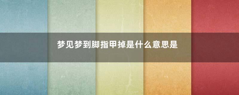 梦见梦到脚指甲掉是什么意思是什么意思