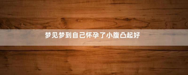 梦见梦到自己怀孕了小腹凸起好不好