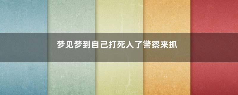 梦见梦到自己打死人了警察来抓我好不好
