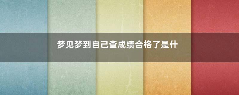 梦见梦到自己查成绩合格了是什么意思