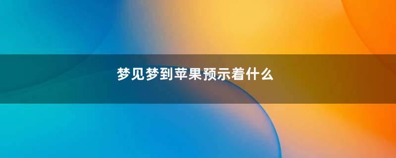 梦见梦到苹果预示着什么