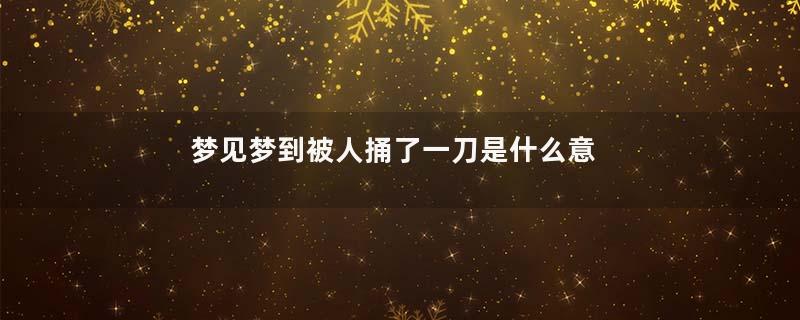 梦见梦到被人捅了一刀是什么意思好不好
