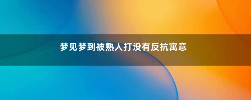 梦见梦到被熟人打没有反抗寓意着什么意思